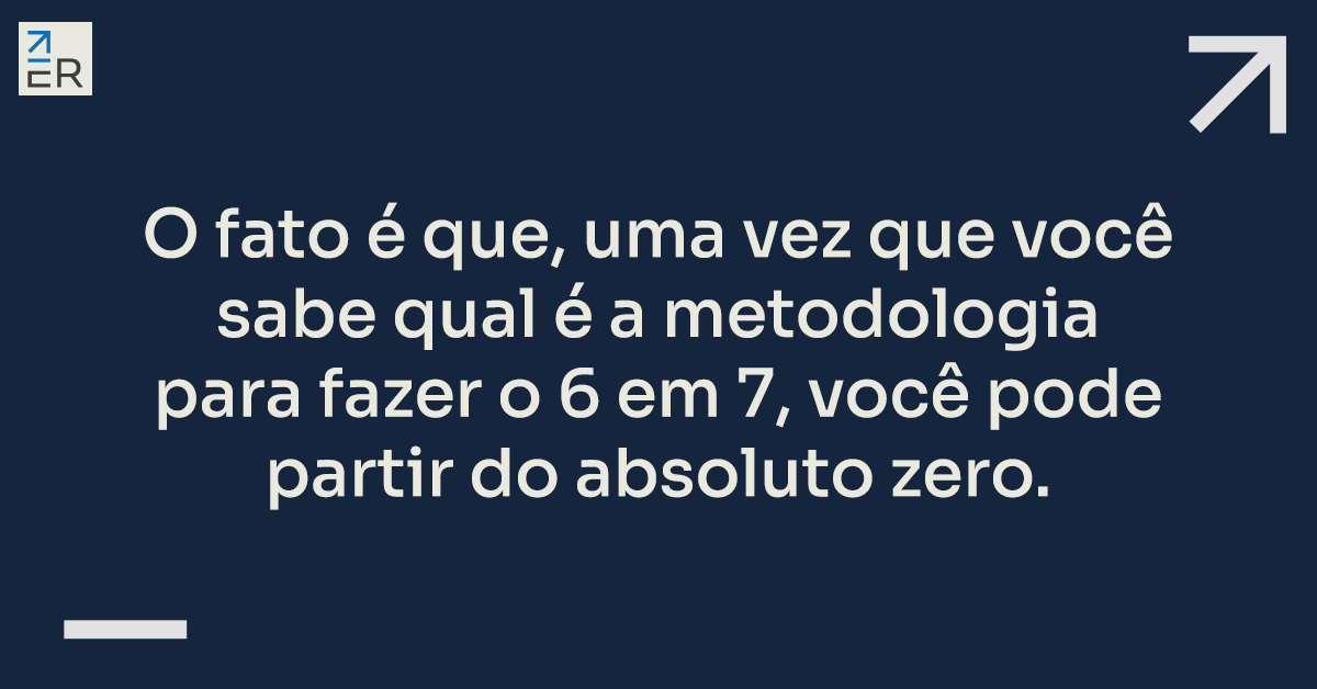 O fato é que, uma vez que você sabe qual é a metodologia para fazer o 6 em 7, você pode partir do absoluto zero.
